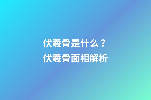 伏羲骨是什么？伏羲骨面相解析